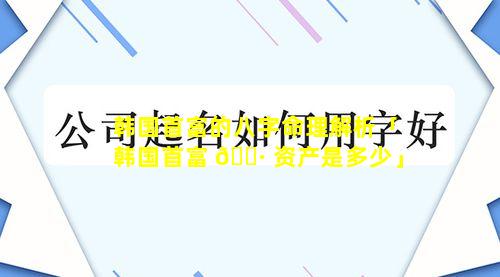 韩国首富的八字命理解析「韩国首富 🌷 资产是多少」